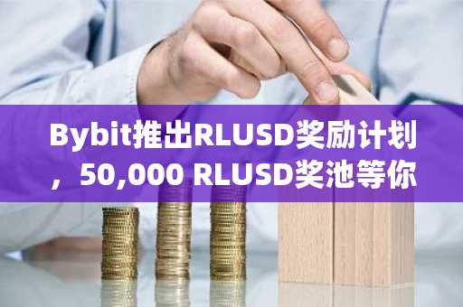 Bybit推出RLUSD奖励计划,50,000 RLUSD奖池等你来拿