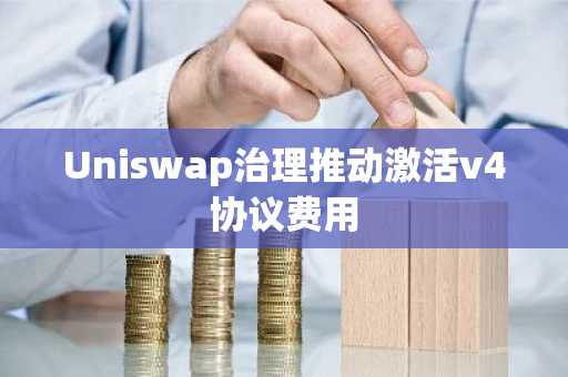 Uniswap治理推动激活v4协议费用