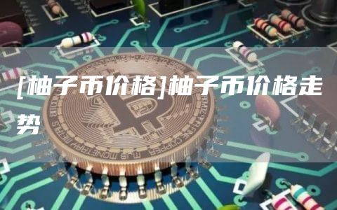 [柚子币价格]柚子币价格走势
