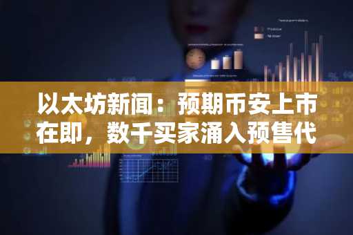 以太坊新闻:预期币安上市在即,数千买家涌入预售代币