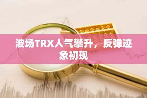 波场TRX人气攀升，反弹迹象初现