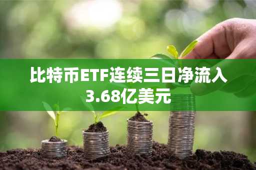 比特币ETF连续三日净流入3.68亿美元