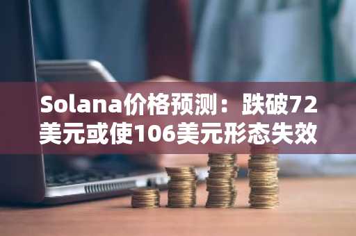 Solana价格预测:跌破72美元或使106美元形态失效