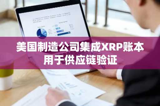 美国制造公司集成XRP账本用于供应链验证