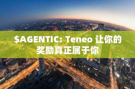 $AGENTIC: Teneo 让你的奖励真正属于你