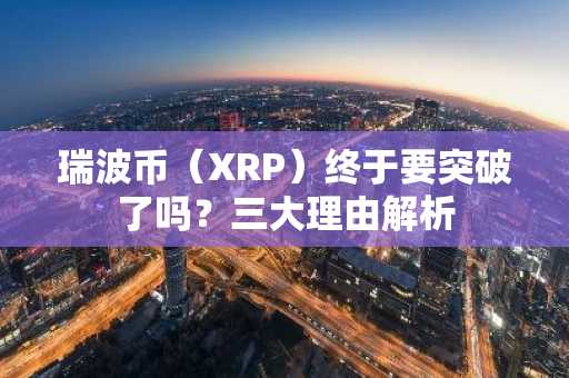 瑞波币(XRP)终于要突破了吗?三大理由解析