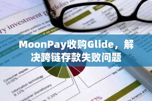 MoonPay收购Glide,解决跨链存款失败问题