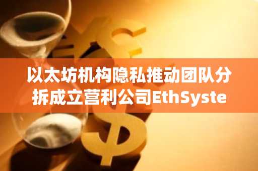 以太坊机构隐私推动团队分拆成立营利公司EthSystems