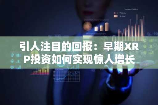 引人注目的回报：早期XRP投资如何实现惊人增长