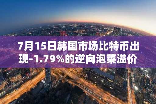 7月15日韩国市场比特币出现-1.79%的逆向泡菜溢价
