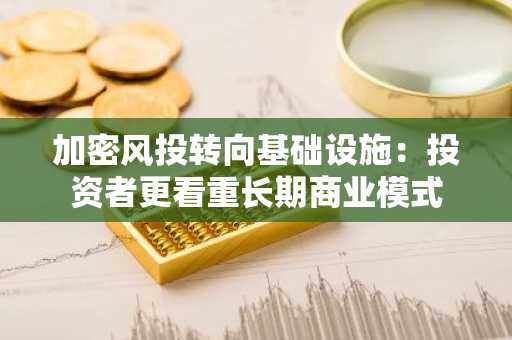 加密风投转向基础设施：投资者更看重长期商业模式