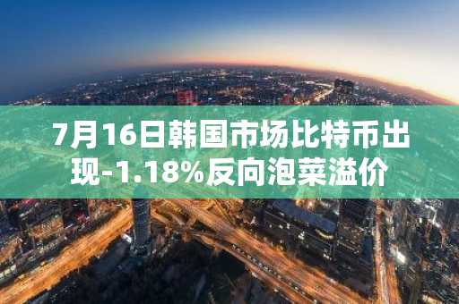 7月16日韩国市场比特币出现-1.18%反向泡菜溢价
