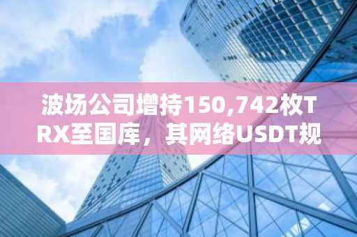 波场公司增持150,742枚TRX至国库，其网络USDT规模达900亿美元