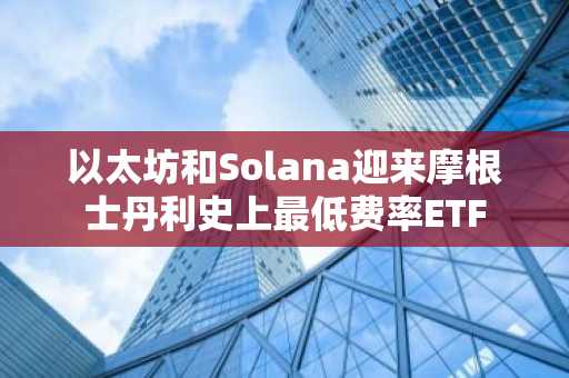 以太坊和Solana迎来摩根士丹利史上最低费率ETF