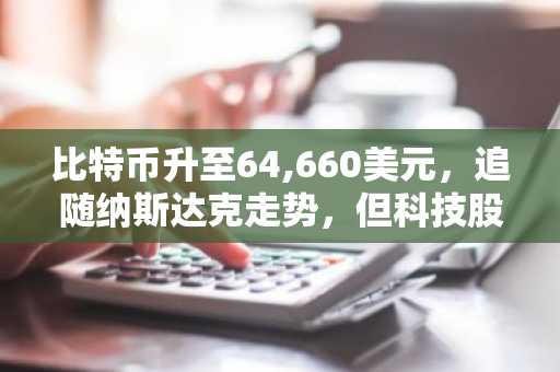 比特币升至64,660美元，追随纳斯达克走势，但科技股抛售令涨幅受限