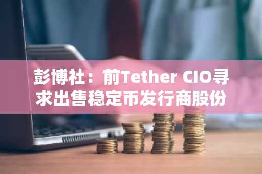 彭博社:前Tether CIO寻求出售稳定币发行商股份