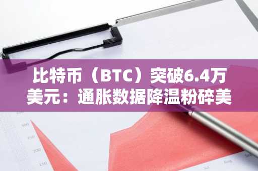 比特币(BTC)突破6.4万美元:通胀数据降温粉碎美联储加息预期