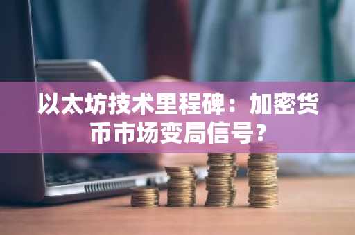 以太坊技术里程碑:加密货币市场变局信号?