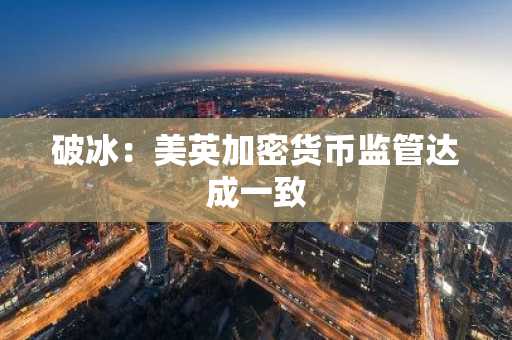 破冰:美英加密货币监管达成一致