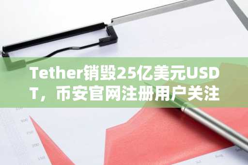 Tether销毁25亿美元USDT,币安官网注册用户关注链上流动变化