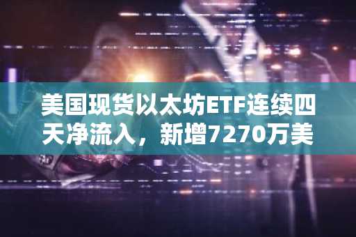 美国现货以太坊ETF连续四天净流入,新增7270万美元
