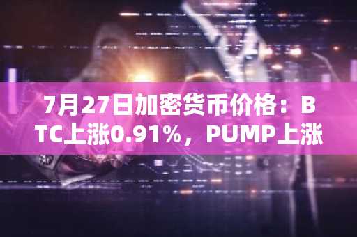 7月27日加密货币价格：BTC上涨0.91%，PUMP上涨11.57%