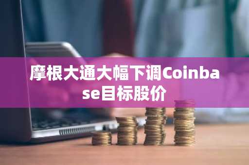 摩根大通大幅下调Coinbase目标股价