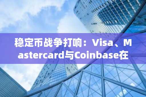 稳定币战争打响：Visa、Mastercard与Coinbase在比特币暴跌之际推出Open USD
