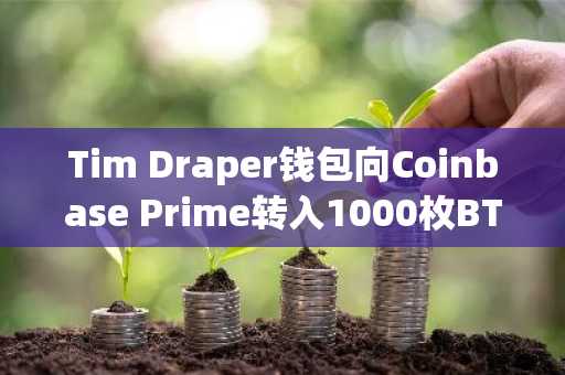 Tim Draper钱包向Coinbase Prime转入1000枚BTC