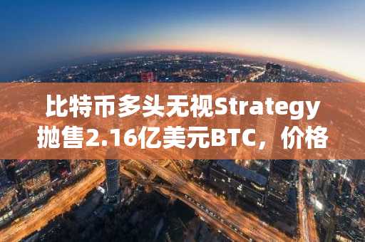 比特币多头无视Strategy抛售2.16亿美元BTC,价格突破6.4万美元