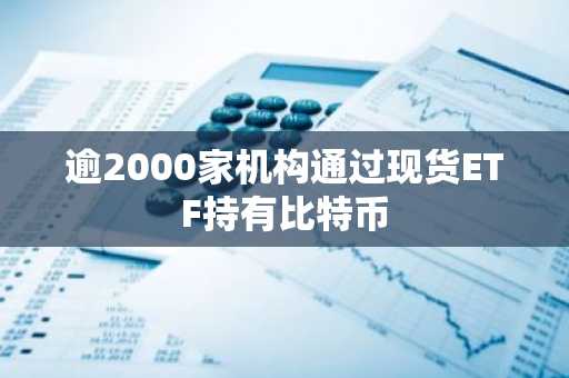 逾2000家机构通过现货ETF持有比特币