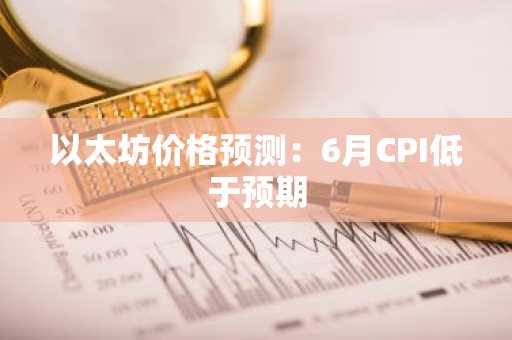 以太坊价格预测:6月CPI低于预期