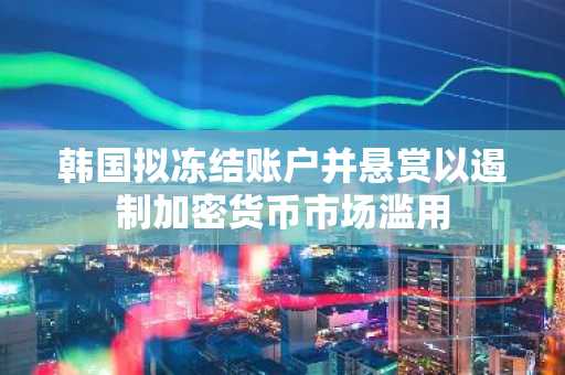 韩国拟冻结账户并悬赏以遏制加密货币市场滥用