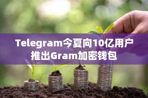 Telegram今夏向10亿用户推出Gram加密钱包