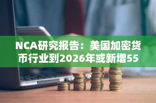 NCA研究报告：美国加密货币行业到2026年或新增550亿美元