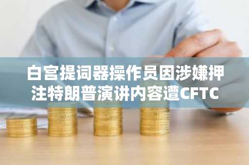 白宫提词器操作员因涉嫌押注特朗普演讲内容遭CFTC调查