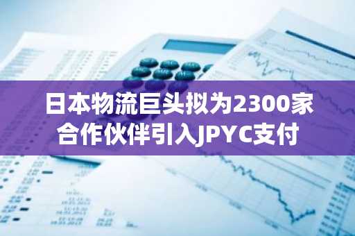 日本物流巨头拟为2300家合作伙伴引入JPYC支付