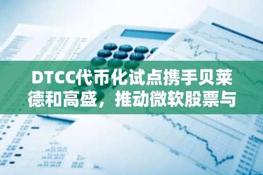 DTCC代币化试点携手贝莱德和高盛,推动微软股票与国债上链