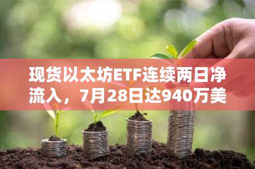 现货以太坊ETF连续两日净流入，7月28日达940万美元