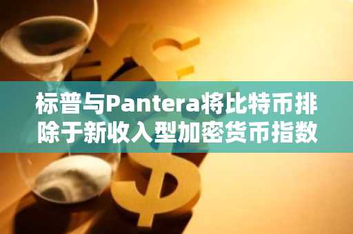 标普与Pantera将比特币排除于新收入型加密货币指数之外