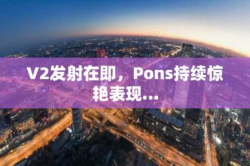 V2发射在即，Pons持续惊艳表现…