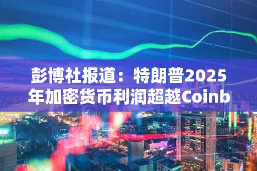 彭博社报道：特朗普2025年加密货币利润超越Coinbase净利润