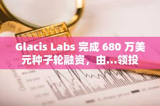Glacis Labs 完成 680 万美元种子轮融资,由…领投