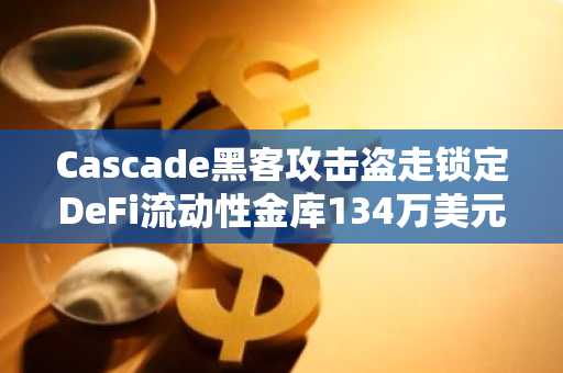 Cascade黑客攻击盗走锁定DeFi流动性金库134万美元