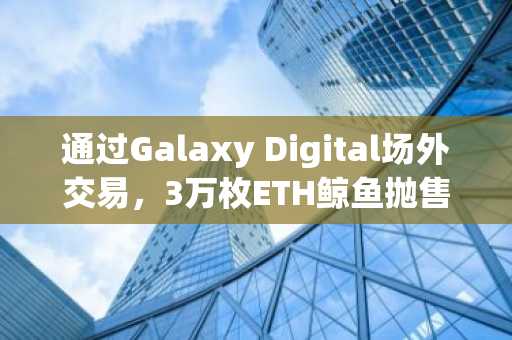 通过Galaxy Digital场外交易,3万枚ETH鲸鱼抛售价值5500万美元