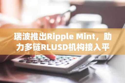 瑞波推出Ripple Mint，助力多链RLUSD机构接入平台